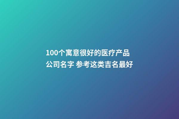 100个寓意很好的医疗产品公司名字 参考这类吉名最好